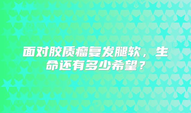 面对胶质瘤复发腿软，生命还有多少希望？