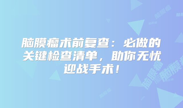 脑膜瘤术前复查：必做的关键检查清单，助你无忧迎战手术！