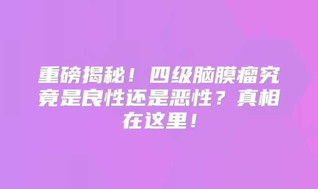 重磅揭秘！四级脑膜瘤究竟是良性还是恶性？真相在这里！