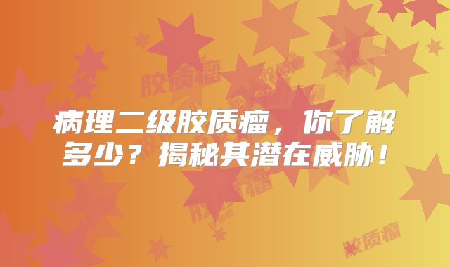 病理二级胶质瘤，你了解多少？揭秘其潜在威胁！