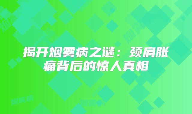 揭开烟雾病之谜：颈肩胀痛背后的惊人真相