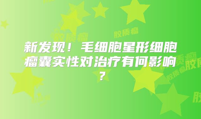 新发现！毛细胞星形细胞瘤囊实性对治疗有何影响？