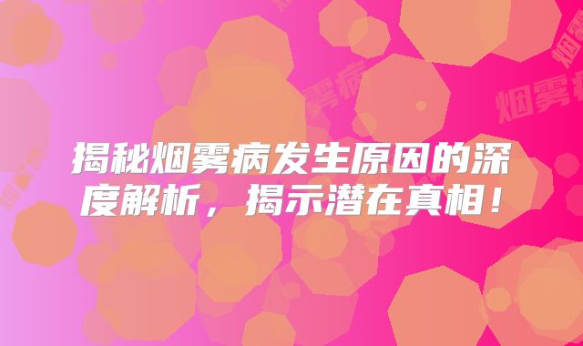 揭秘烟雾病发生原因的深度解析，揭示潜在真相！