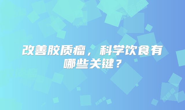 改善胶质瘤，科学饮食有哪些关键？