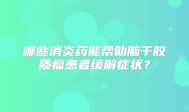 哪些消炎药能帮助脑干胶质瘤患者缓解症状？