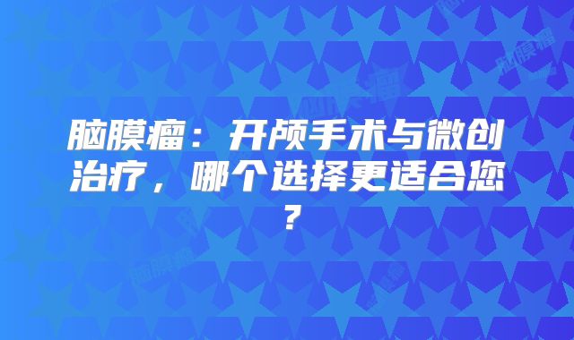 脑膜瘤：开颅手术与微创治疗，哪个选择更适合您？
