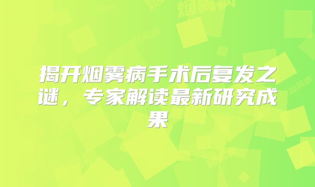 揭开烟雾病手术后复发之谜，专家解读最新研究成果