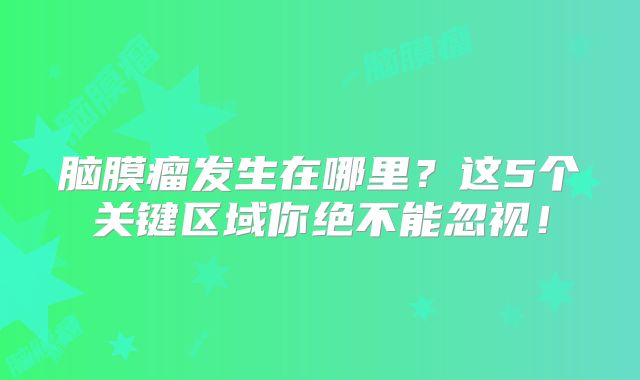 脑膜瘤发生在哪里？这5个关键区域你绝不能忽视！