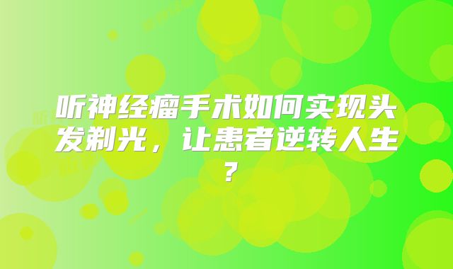 听神经瘤手术如何实现头发剃光，让患者逆转人生？