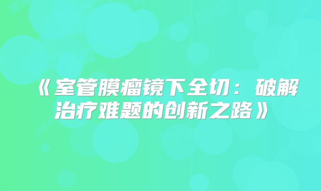 《室管膜瘤镜下全切：破解治疗难题的创新之路》