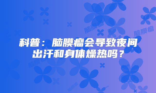 科普：脑膜瘤会导致夜间出汗和身体燥热吗？