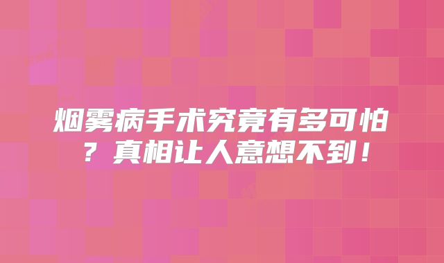 烟雾病手术究竟有多可怕？真相让人意想不到！
