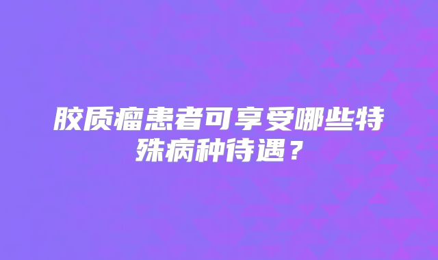 胶质瘤患者可享受哪些特殊病种待遇？