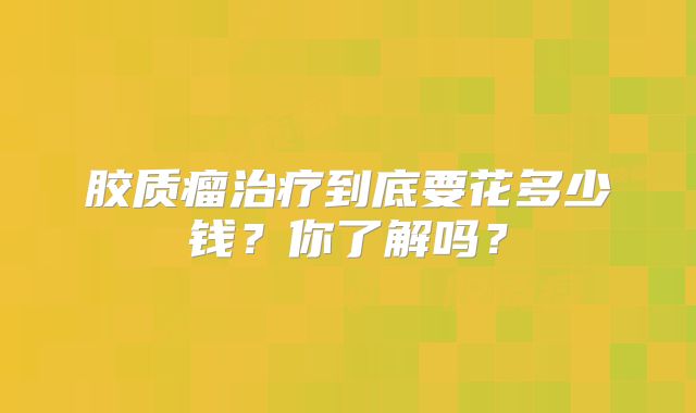 胶质瘤治疗到底要花多少钱？你了解吗？