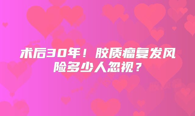 术后30年！胶质瘤复发风险多少人忽视？