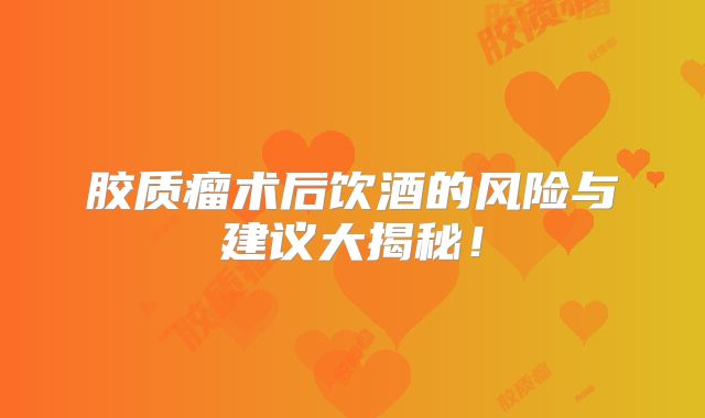 胶质瘤术后饮酒的风险与建议大揭秘！