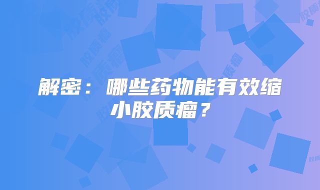 解密：哪些药物能有效缩小胶质瘤？