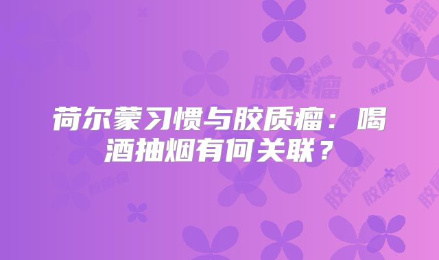 荷尔蒙习惯与胶质瘤：喝酒抽烟有何关联？