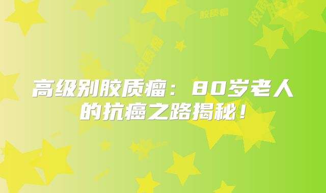 高级别胶质瘤：80岁老人的抗癌之路揭秘！