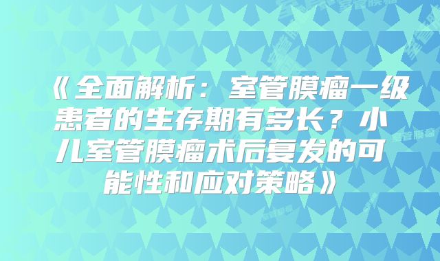 《全面解析：室管膜瘤一级患者的生存期有多长？小儿室管膜瘤术后复发的可能性和应对策略》