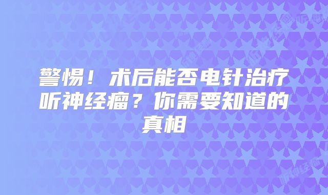 警惕！术后能否电针治疗听神经瘤？你需要知道的真相