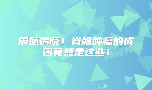 震撼揭晓！脊髓肿瘤的成因竟然是这些！