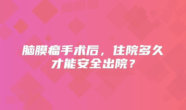 脑膜瘤手术后，住院多久才能安全出院？