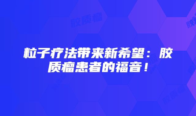 粒子疗法带来新希望：胶质瘤患者的福音！