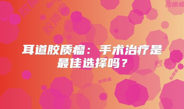 耳道胶质瘤：手术治疗是最佳选择吗？