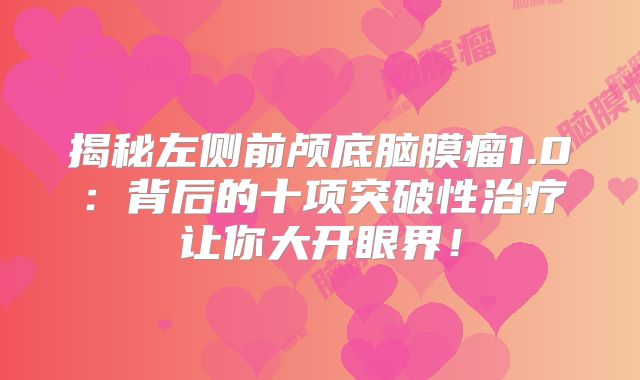 揭秘左侧前颅底脑膜瘤1.0：背后的十项突破性治疗让你大开眼界！
