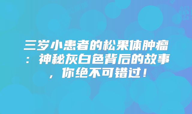 三岁小患者的松果体肿瘤：神秘灰白色背后的故事，你绝不可错过！