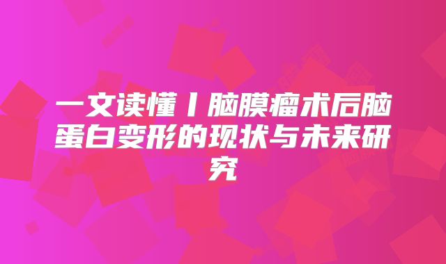 一文读懂丨脑膜瘤术后脑蛋白变形的现状与未来研究
