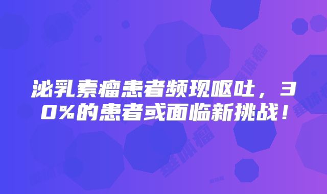 泌乳素瘤患者频现呕吐，30%的患者或面临新挑战！