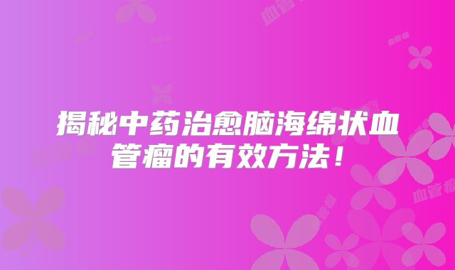 揭秘中药治愈脑海绵状血管瘤的有效方法！