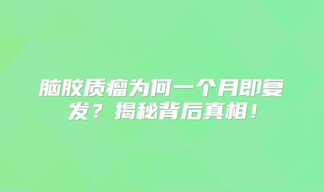 脑胶质瘤为何一个月即复发？揭秘背后真相！