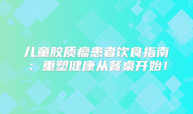 儿童胶质瘤患者饮食指南：重塑健康从餐桌开始！