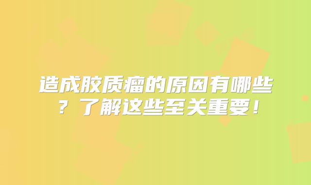 造成胶质瘤的原因有哪些？了解这些至关重要！