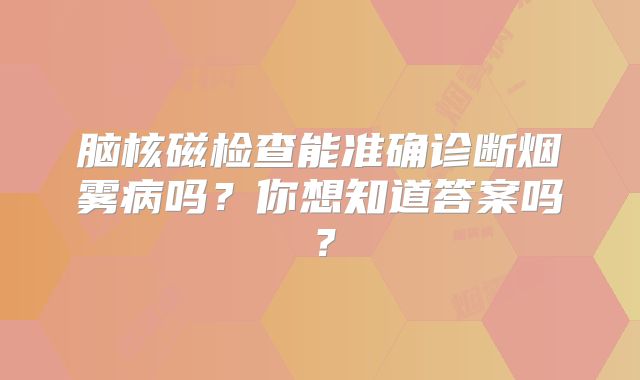 脑核磁检查能准确诊断烟雾病吗？你想知道答案吗？