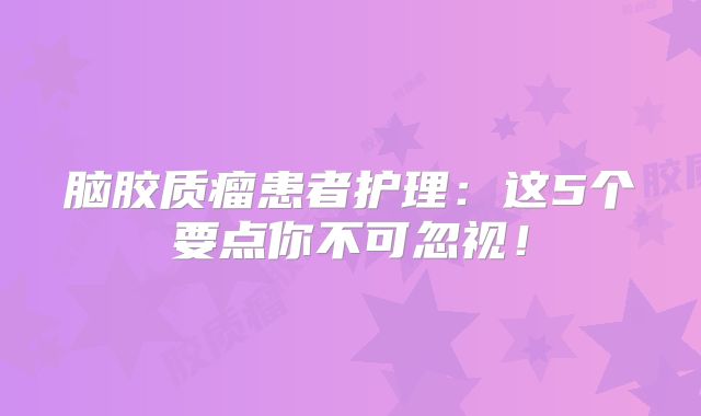 脑胶质瘤患者护理：这5个要点你不可忽视！