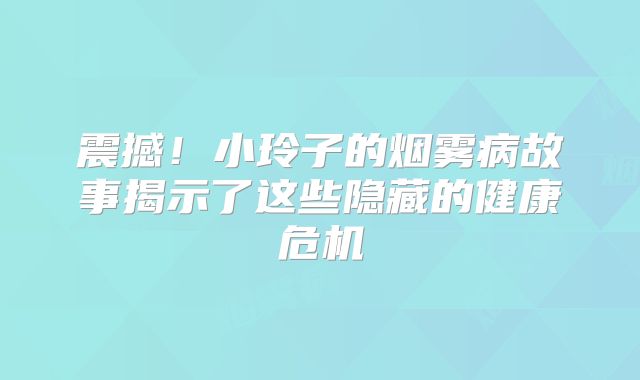震撼！小玲子的烟雾病故事揭示了这些隐藏的健康危机