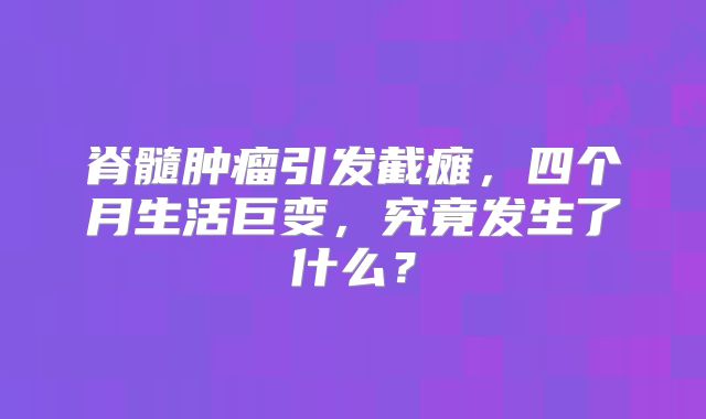 脊髓肿瘤引发截瘫，四个月生活巨变，究竟发生了什么？
