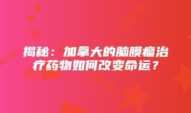 揭秘：加拿大的脑膜瘤治疗药物如何改变命运？