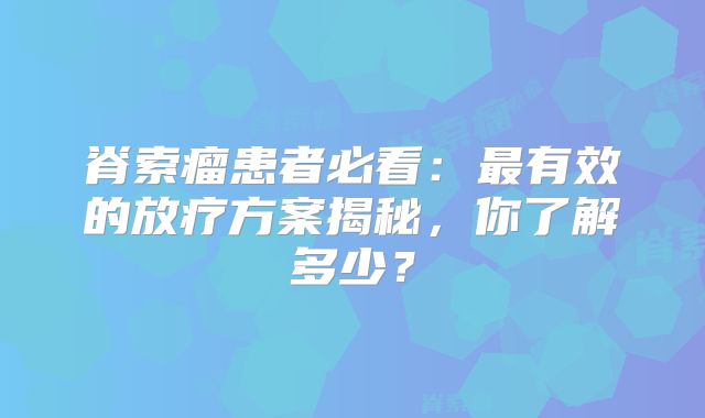 脊索瘤患者必看：最有效的放疗方案揭秘，你了解多少？