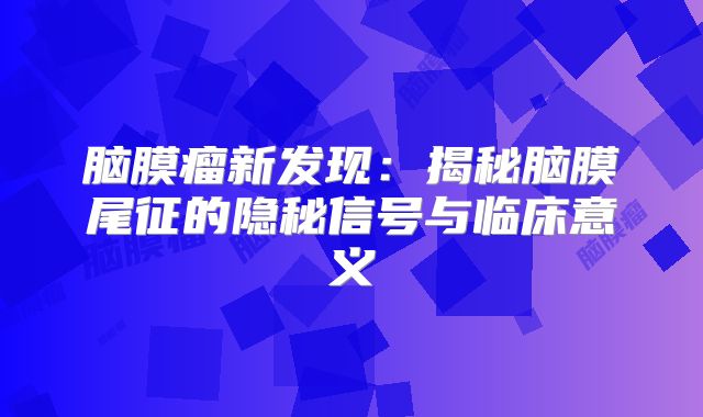 脑膜瘤新发现：揭秘脑膜尾征的隐秘信号与临床意义