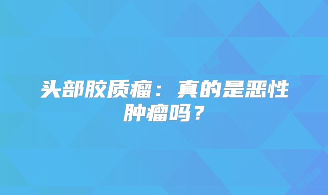 头部胶质瘤：真的是恶性肿瘤吗？