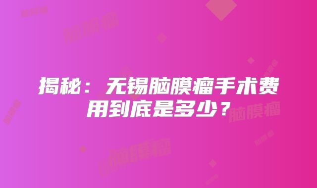 揭秘：无锡脑膜瘤手术费用到底是多少？