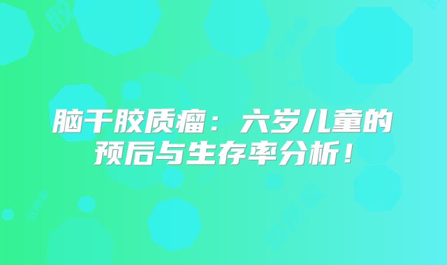 脑干胶质瘤：六岁儿童的预后与生存率分析！