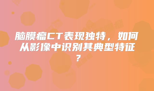 脑膜瘤CT表现独特，如何从影像中识别其典型特征？