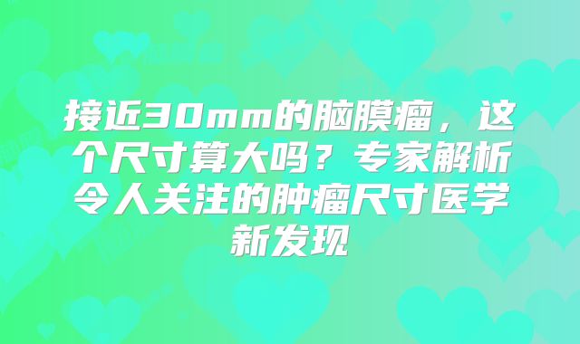 接近30mm的脑膜瘤，这个尺寸算大吗？专家解析令人关注的肿瘤尺寸医学新发现