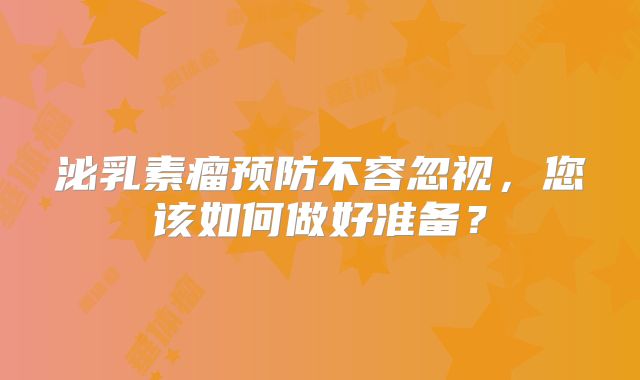 泌乳素瘤预防不容忽视，您该如何做好准备？